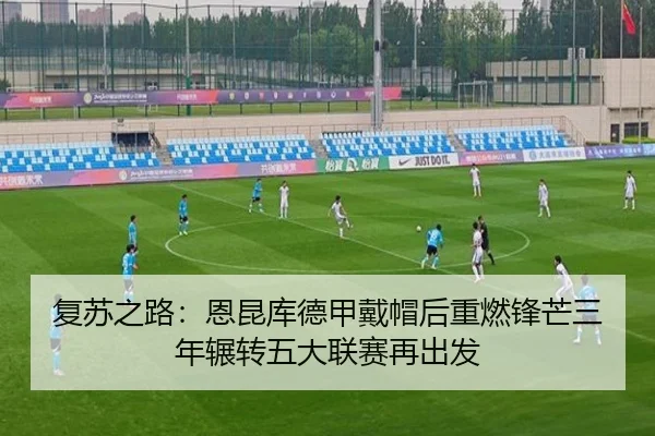 复苏之路:恩昆库德甲戴帽后重燃锋芒三年辗转五大联赛再出发